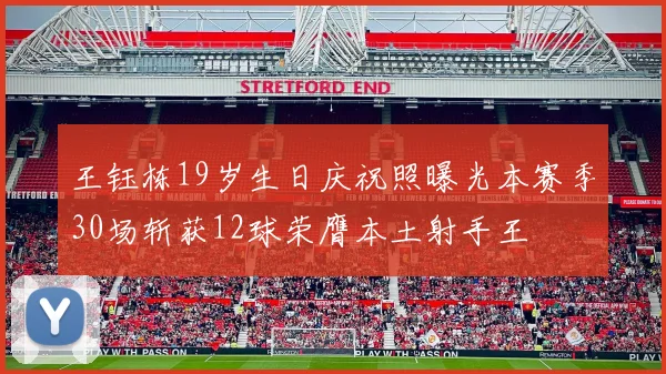 王钰栋19岁生日庆祝照曝光本赛季30场斩获12球荣膺本土射手王