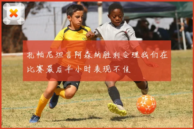 孔帕尼坦言阿森纳胜利合理我们在比赛最后半小时表现不佳