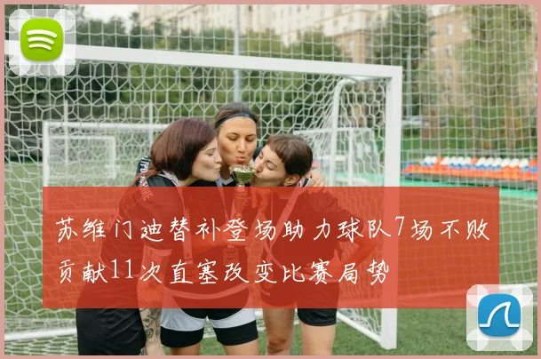 苏维门迪替补登场助力球队7场不败贡献11次直塞改变比赛局势