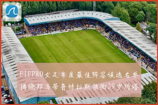 FIFPRO女足年度最佳阵容候选名单揭晓邦马蒂普特拉斯领衔39岁玛塔入围