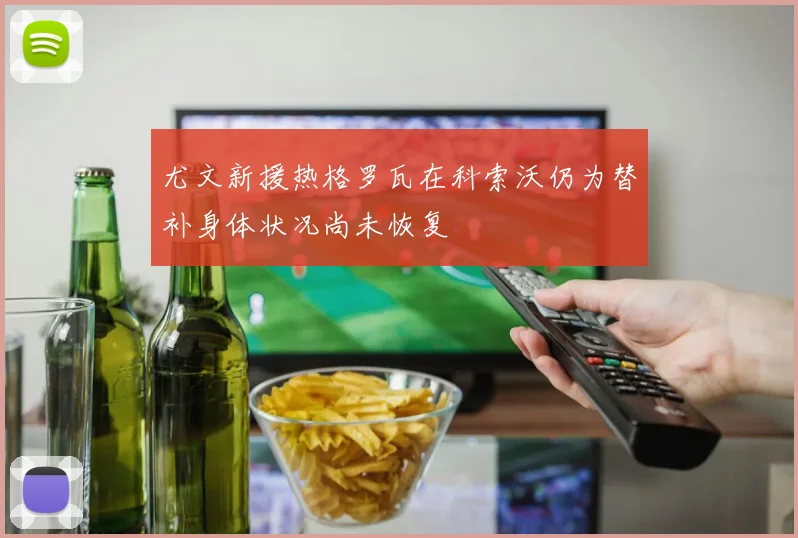 尤文新援热格罗瓦在科索沃仍为替补身体状况尚未恢复