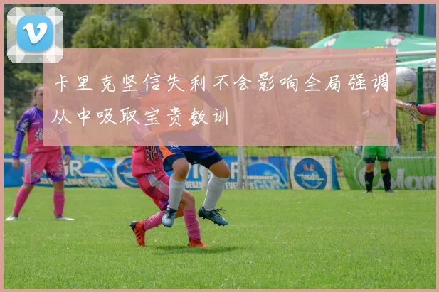 卡里克坚信失利不会影响全局强调从中吸取宝贵教训