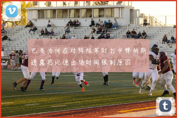 巴洛为何在对阵绿军时打中锋纳斯透露恩比德出场时间限制原因