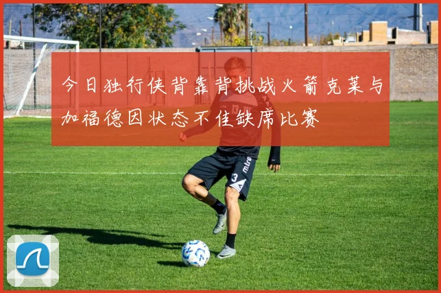 今日独行侠背靠背挑战火箭克莱与加福德因状态不佳缺席比赛