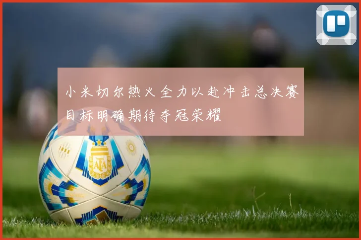 小米切尔热火全力以赴冲击总决赛目标明确期待夺冠荣耀