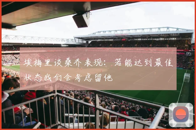 埃梅里谈桑乔表现：若能达到最佳状态我们会考虑留他