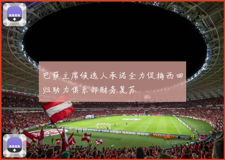 巴萨主席候选人承诺全力促梅西回归助力俱乐部财务复苏