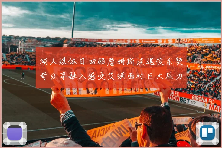 湖人媒体日回顾詹姆斯谈退役东契奇分享融入感受艾顿面对巨大压力