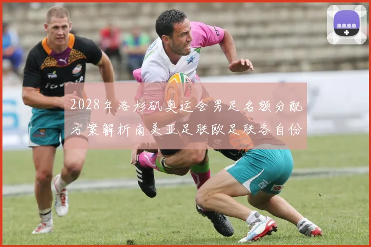 2028年洛杉矶奥运会男足名额分配方案解析南美亚足联欧足联各自份额