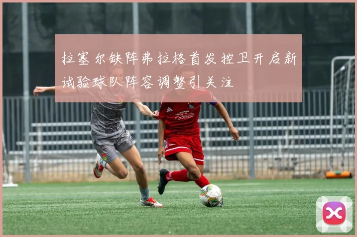 拉塞尔缺阵弗拉格首发控卫开启新试验球队阵容调整引关注