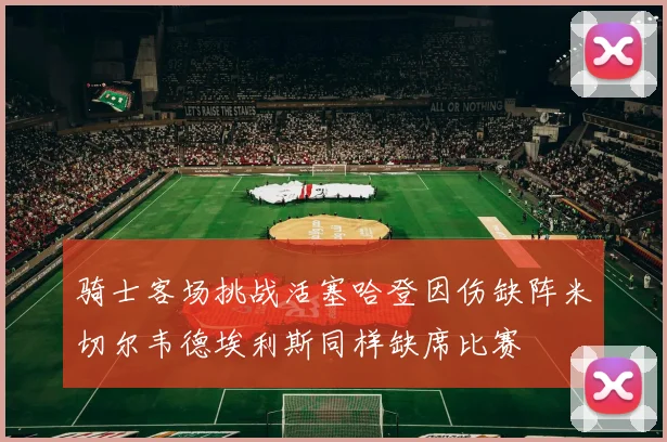 骑士客场挑战活塞哈登因伤缺阵米切尔韦德埃利斯同样缺席比赛