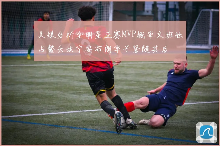 美媒分析全明星正赛MVP概率文班独占鳌头坎宁安布朗华子紧随其后