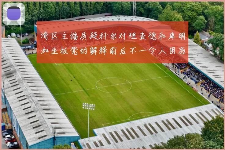 湾区主播质疑科尔对理查德和库明加坐板凳的解释前后不一令人困惑
