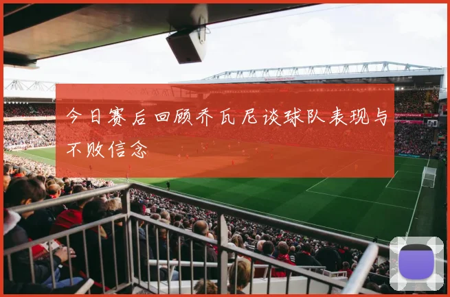 今日赛后回顾乔瓦尼谈球队表现与不败信念