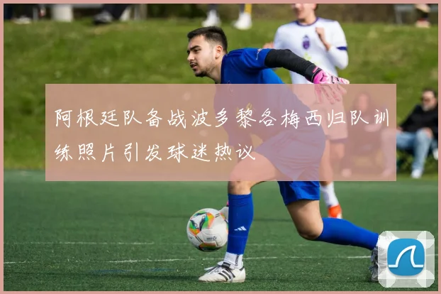 阿根廷队备战波多黎各梅西归队训练照片引发球迷热议