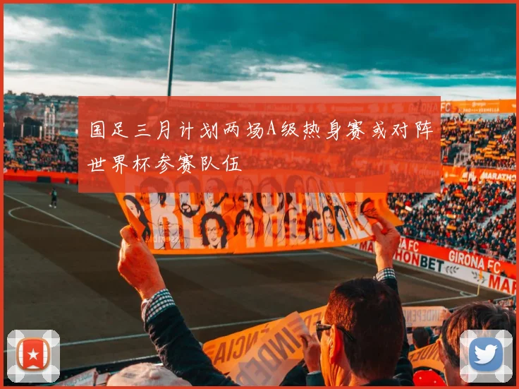 国足三月计划两场A级热身赛或对阵世界杯参赛队伍