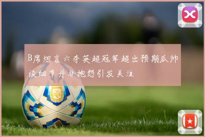B席坦言六夺英超冠军超出预期瓜帅谈细节并非抱怨引发关注