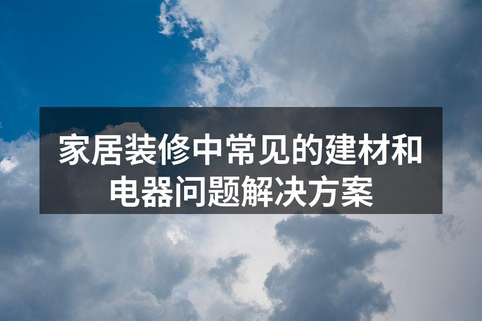 家居装修中常见的建材和电器问题解决方案